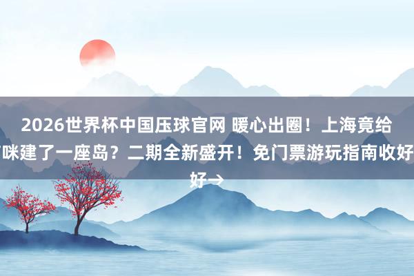 2026世界杯中国压球官网 暖心出圈!上海竟给猫咪建了一座岛?二期全新盛开!免门票游玩指南收好→