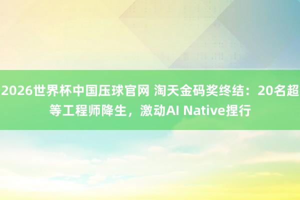 2026世界杯中国压球官网 淘天金码奖终结:20名超等工程师降生,激动AI Native捏行