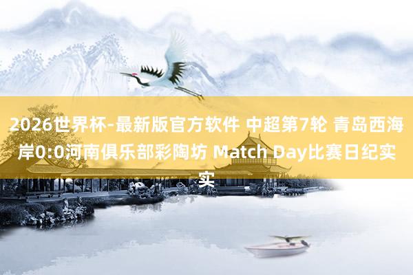 2026世界杯-最新版官方软件 中超第7轮 青岛西海岸0:0河南俱乐部彩陶坊 Match Day比赛日纪实