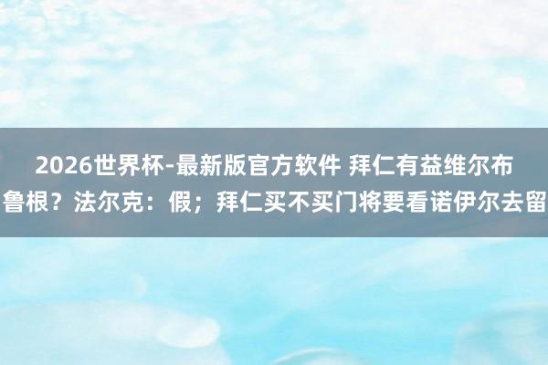 2026世界杯-最新版官方软件 拜仁有益维尔布鲁根？法尔克：假；拜仁买不买门将要看诺伊尔去留