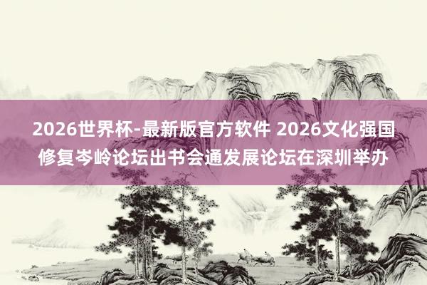 2026世界杯-最新版官方软件 2026文化强国修复岑岭论坛出书会通发展论坛在深圳举办