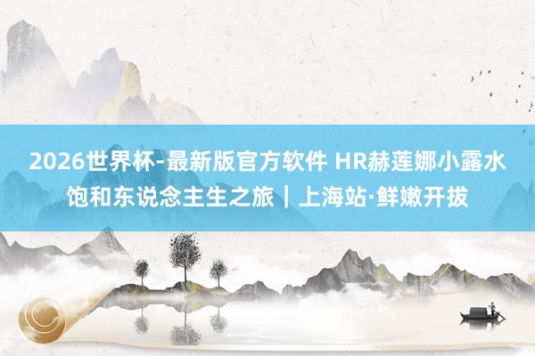 2026世界杯-最新版官方软件 HR赫莲娜小露水饱和东说念主生之旅｜上海站·鲜嫩开拔
