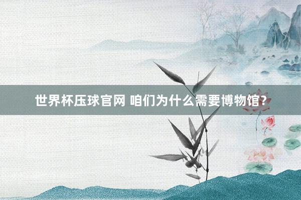 世界杯压球官网 咱们为什么需要博物馆？
