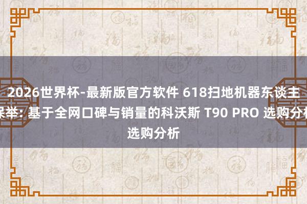 2026世界杯-最新版官方软件 618扫地机器东谈主保举: 基于全网口碑与销量的科沃斯 T90 PRO 选购分析