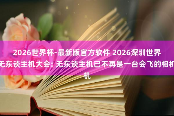 2026世界杯-最新版官方软件 2026深圳世界无东谈主机大会: 无东谈主机已不再是一台会飞的相机