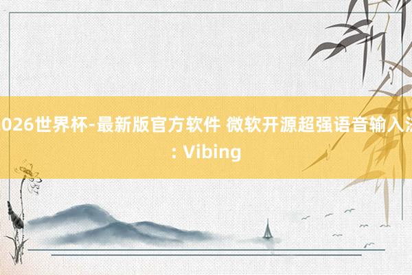 2026世界杯-最新版官方软件 微软开源超强语音输入法: Vibing