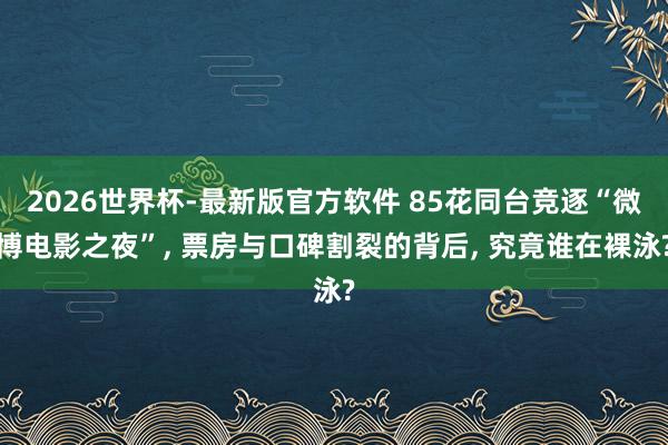 2026世界杯-最新版官方软件 85花同台竞逐“微博电影之夜”, 票房与口碑割裂的背后, 究竟谁在裸泳?