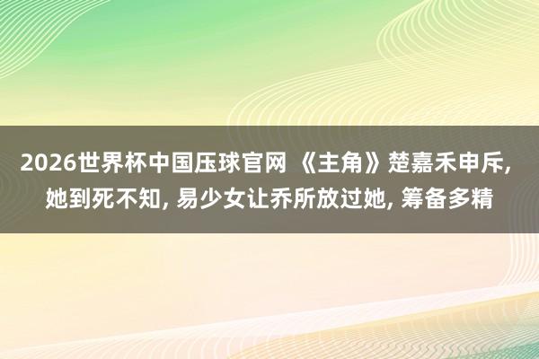 2026世界杯中国压球官网 《主角》楚嘉禾申斥， 她到死不知， 易少女让乔所放过她， 筹备多精