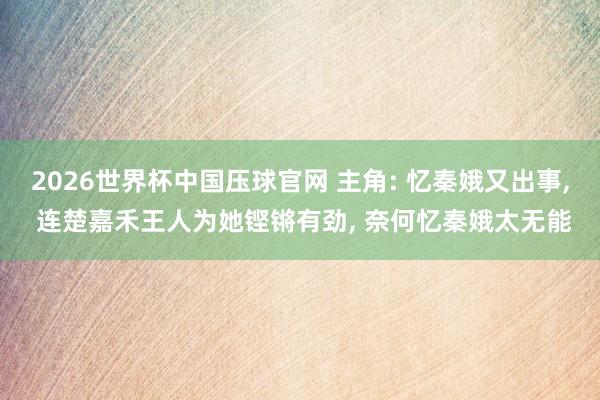 2026世界杯中国压球官网 主角: 忆秦娥又出事, 连楚嘉禾王人为她铿锵有劲, 奈何忆秦娥太无能