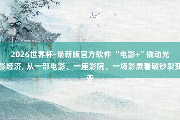 2026世界杯-最新版官方软件 “电影+”撬动光影经济， 从一部电影、一座影院、一场影展看破钞裂变