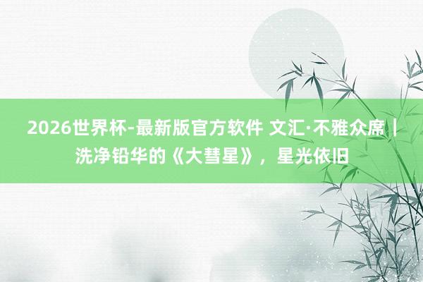 2026世界杯-最新版官方软件 文汇·不雅众席｜洗净铅华的《大彗星》，星光依旧