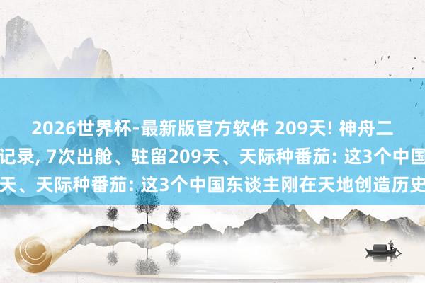 2026世界杯-最新版官方软件 209天! 神舟二十一乘组落地同期刷新新记录, 7次出舱、驻留209天、天际种番茄: 这3个中国东谈主刚在天地创造历史