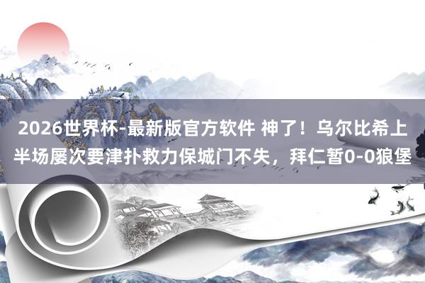 2026世界杯-最新版官方软件 神了!乌尔比希上半场屡次要津扑救力保城门不失,拜仁暂0-0狼堡