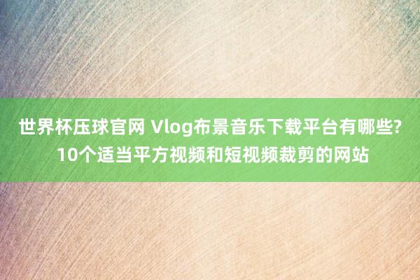 世界杯压球官网 Vlog布景音乐下载平台有哪些? 10个适当平方视频和短视频裁剪的网站