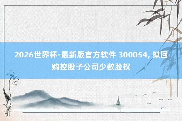 2026世界杯-最新版官方软件 300054， 拟回购控股子公司少数股权