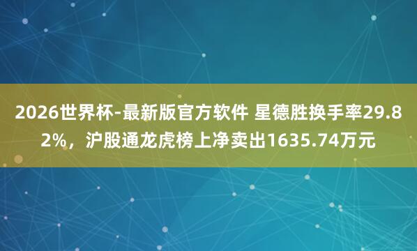 2026世界杯-最新版官方软件 星德胜换手率29.82%,沪股通龙虎榜上净卖出1635.74万元