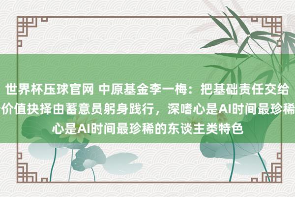 世界杯压球官网 中原基金李一梅：把基础责任交给AI，但趋势判断价值抉择由蓄意员躬身践行，深嗜心是AI时间最珍稀的东谈主类特色