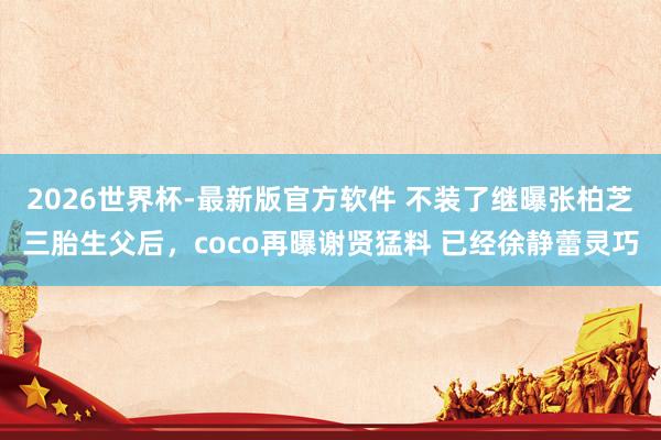 2026世界杯-最新版官方软件 不装了继曝张柏芝三胎生父后，coco再曝谢贤猛料 已经徐静蕾灵巧