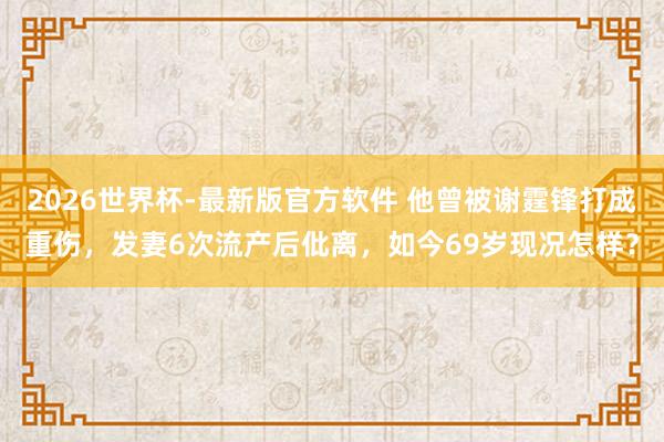 2026世界杯-最新版官方软件 他曾被谢霆锋打成重伤,发妻6次流产后仳离,如今69岁现况怎样?