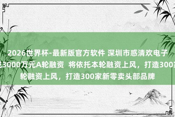 2026世界杯-最新版官方软件 深圳市惑清欢电子商务有限公司完成3000万元A轮融资 将依托本轮融资上风,打造300家新零卖头部品牌
