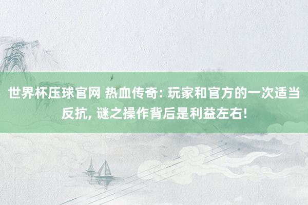 世界杯压球官网 热血传奇: 玩家和官方的一次适当反抗, 谜之操作背后是利益左右!