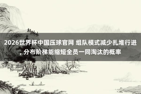 2026世界杯中国压球官网 组队模式减少扎堆行进, 分布阶梯能缩短全员一同淘汰的概率