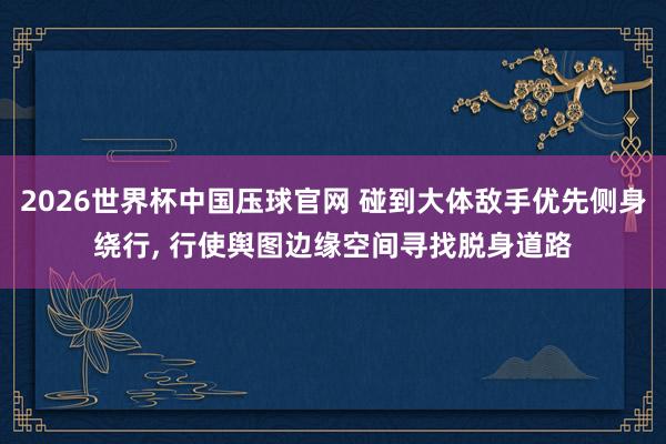 2026世界杯中国压球官网 碰到大体敌手优先侧身绕行, 行使舆图边缘空间寻找脱身道路