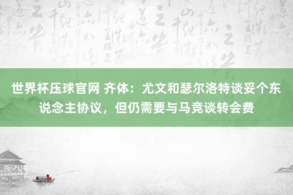 世界杯压球官网 齐体:尤文和瑟尔洛特谈妥个东说念主协议,但仍需要与马竞谈转会费