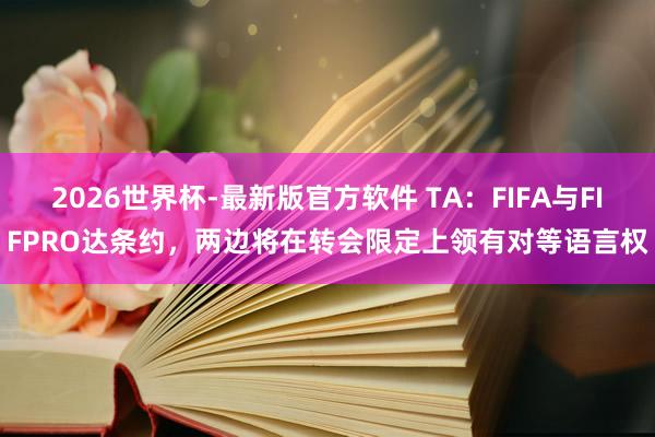 2026世界杯-最新版官方软件 TA:FIFA与FIFPRO达条约,两边将在转会限定上领有对等语言权