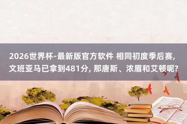 2026世界杯-最新版官方软件 相同初度季后赛, 文班亚马已拿到481分, 那唐斯、浓眉和艾顿呢?