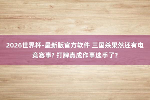 2026世界杯-最新版官方软件 三国杀果然还有电竞赛事? 打牌真成作事选手了?