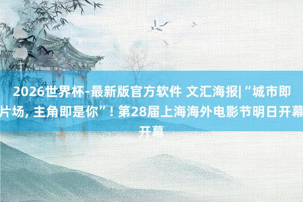 2026世界杯-最新版官方软件 文汇海报|“城市即片场, 主角即是你”! 第28届上海海外电影节明日开幕