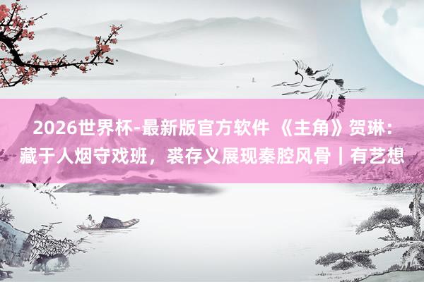 2026世界杯-最新版官方软件 《主角》贺琳：藏于人烟守戏班，裘存义展现秦腔风骨｜有艺想