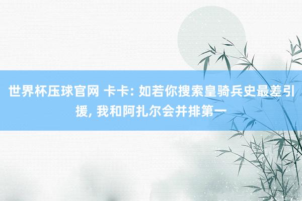 世界杯压球官网 卡卡: 如若你搜索皇骑兵史最差引援, 我和阿扎尔会并排第一