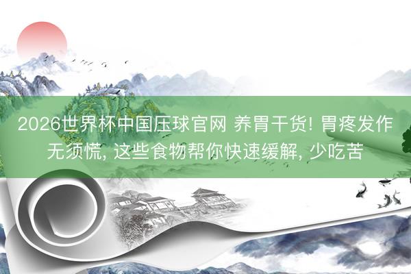 2026世界杯中国压球官网 养胃干货! 胃疼发作无须慌, 这些食物帮你快速缓解, 少吃苦