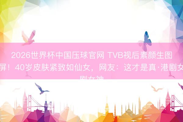 2026世界杯中国压球官网 TVB视后素颜生图刷屏！40岁皮肤紧致如仙女，网友：这才是真·港剧女神