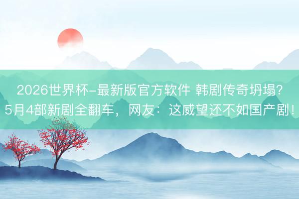 2026世界杯-最新版官方软件 韩剧传奇坍塌?5月4部新剧全翻车,网友:这威望还不如国产剧!