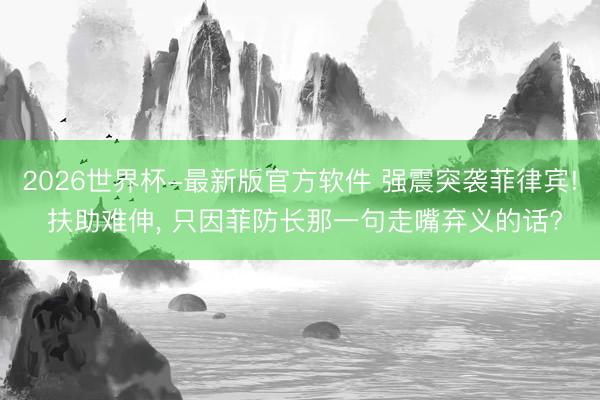 2026世界杯-最新版官方软件 强震突袭菲律宾! 扶助难伸, 只因菲防长那一句走嘴弃义的话?