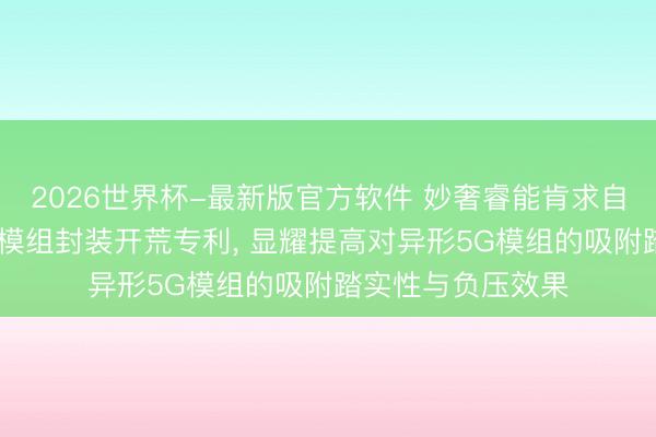 2026世界杯-最新版官方软件 妙奢睿能肯求自适当夹紧5G通讯模组封装开荒专利， 显耀提高对异形5G模组的吸附踏实性与负压效果
