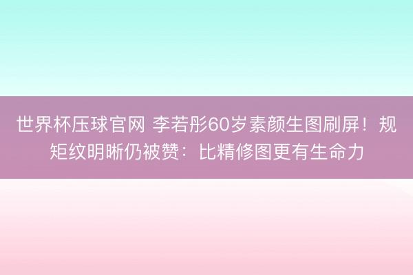 世界杯压球官网 李若彤60岁素颜生图刷屏！规矩纹明晰仍被赞：比精修图更有生命力