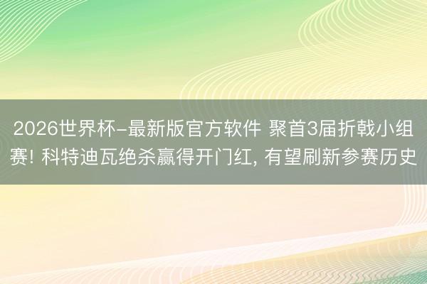 2026世界杯-最新版官方软件 聚首3届折戟小组赛! 科特迪瓦绝杀赢得开门红, 有望刷新参赛历史