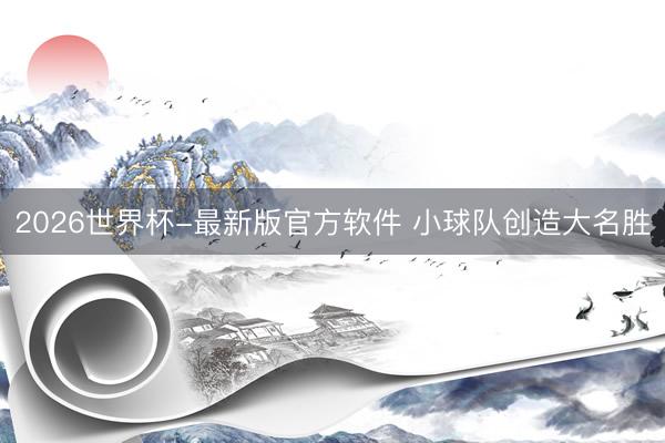 2026世界杯-最新版官方软件 小球队创造大名胜