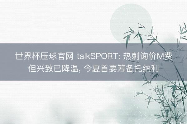 世界杯压球官网 talkSPORT: 热刺询价M费但兴致已降温， 今夏首要筹备托纳利